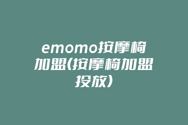 emomo按摩椅加盟(按摩椅加盟投放)