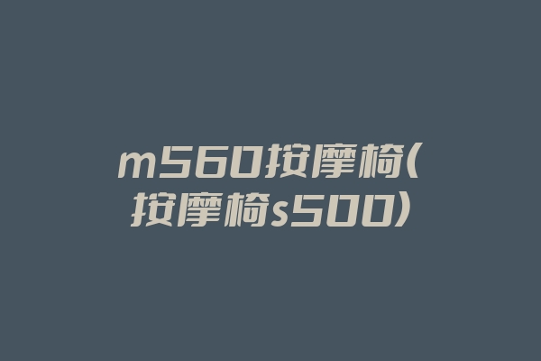 m560按摩椅(按摩椅s500)