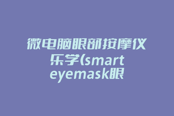 微电脑眼部按摩仪乐学(smarteyemask眼部按摩仪)