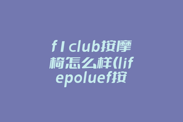 f1club按摩椅怎么样(lifepoluef按摩椅)