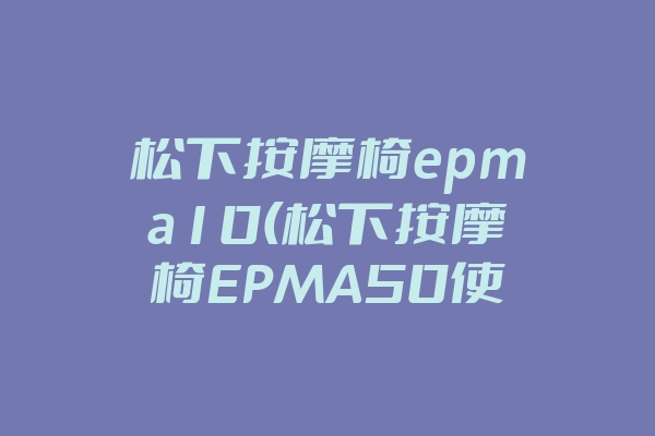 松下按摩椅epma10(松下按摩椅EPMA50使用说明书)
