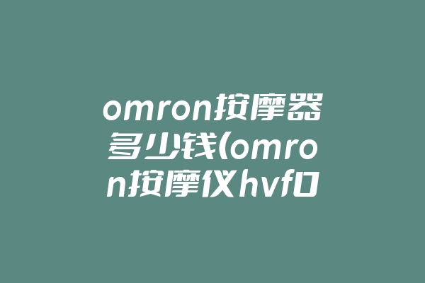 omron按摩器多少钱(omron按摩仪hvf022使用视频)