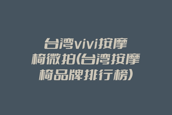 台湾vivi按摩椅微拍(台湾按摩椅品牌排行榜)