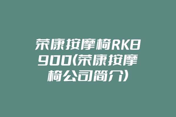 荣康按摩椅RK8900(荣康按摩椅公司简介)