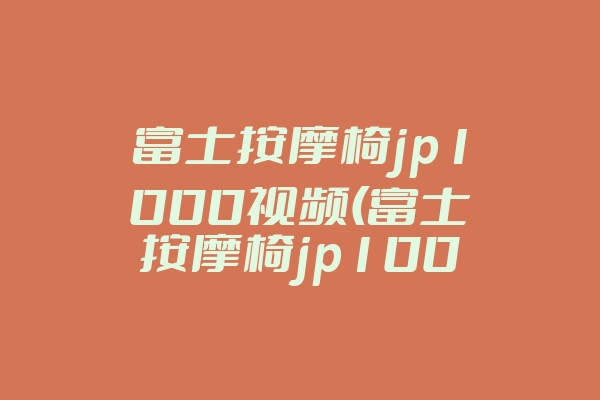 富士按摩椅jp1000视频(富士按摩椅jp1000测评)