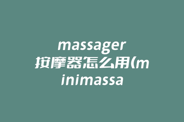 massager按摩器怎么用(minimassager按摩器的使用方法)