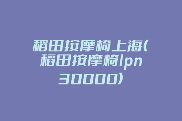 稻田按摩椅上海(稻田按摩椅lpn30000)