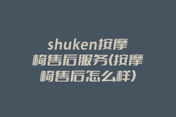 shuken按摩椅售后服务(按摩椅售后怎么样)
