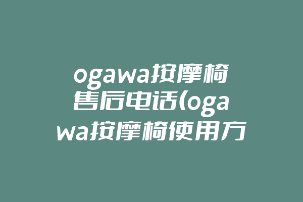ogawa按摩椅售后电话(ogawa按摩椅使用方法)