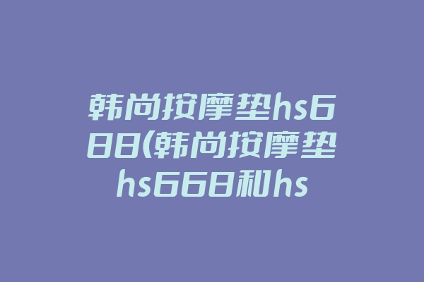 韩尚按摩垫hs688(韩尚按摩垫hs668和hs688哪个好)