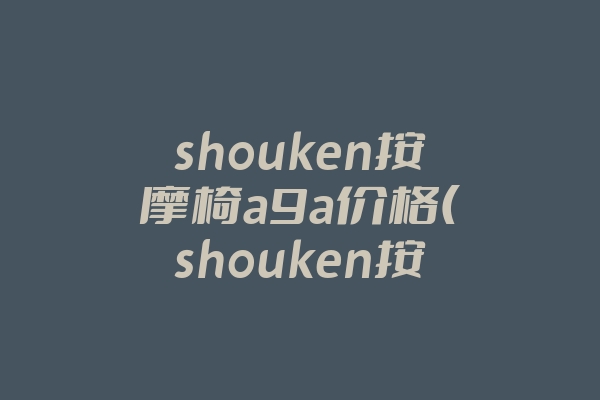 shouken按摩椅a9a价格(shouken按摩椅拆装方法)