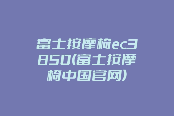 富士按摩椅ec3850(富士按摩椅中国官网)