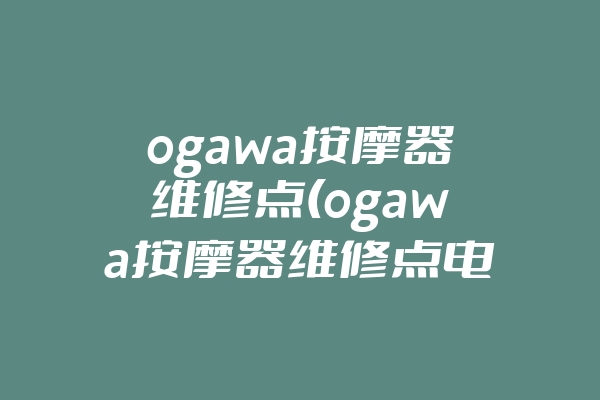 ogawa按摩器维修点(ogawa按摩器维修点电话邯郸市)
