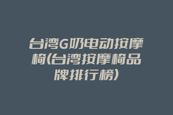 台湾G奶电动按摩椅(台湾按摩椅品牌排行榜)