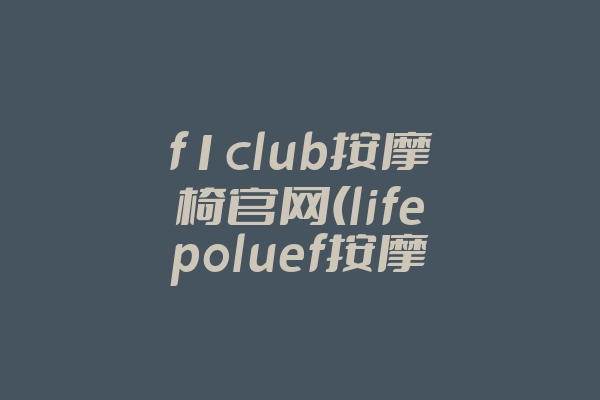 f1club按摩椅官网(lifepoluef按摩椅)